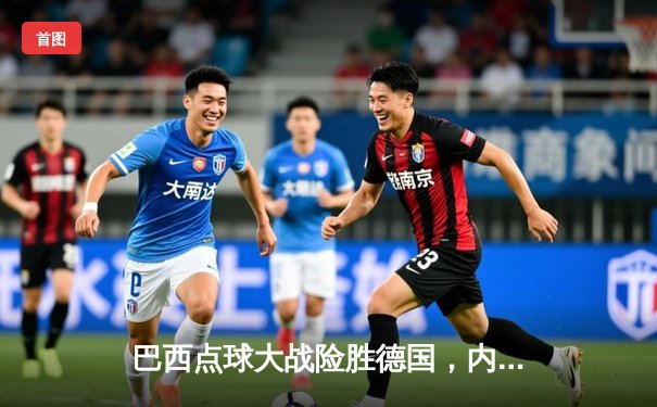 巴西点球大战险胜德国，内马尔绝平救主闪耀世纪之战