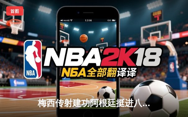 梅西传射建功阿根廷挺进八强，荷兰点球大战惊险晋级