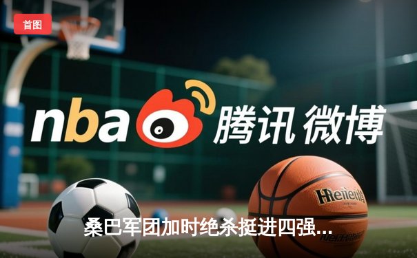 桑巴军团加时绝杀挺进四强 内马尔传射建功导演经典逆转