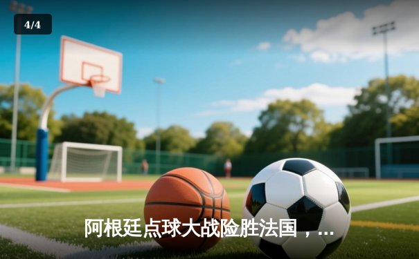 阿根廷点球大战险胜法国，梅西终圆梦加冕世界杯冠军 - 4