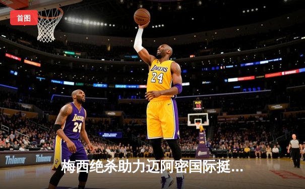 梅西绝杀助力迈阿密国际挺进北美联盟杯决赛，点球大战惊险晋级