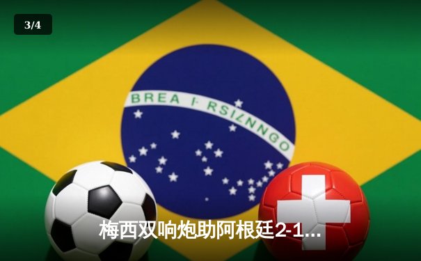 梅西双响炮助阿根廷2-1力克巴西，世预赛南美区激情对决 - 3