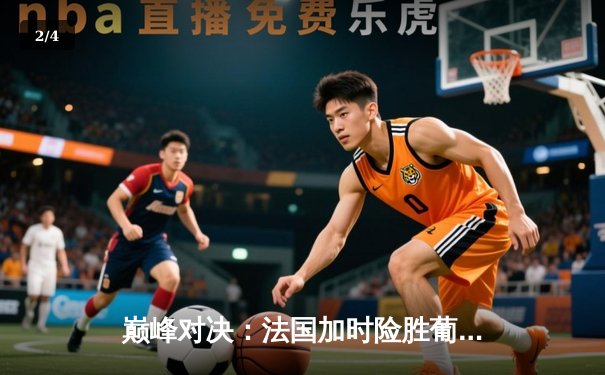 巅峰对决：法国加时险胜葡萄牙，姆巴佩传射建功闪耀欧洲杯半决赛 - 2