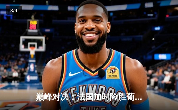 巅峰对决：法国加时险胜葡萄牙，姆巴佩传射建功闪耀欧洲杯半决赛 - 3