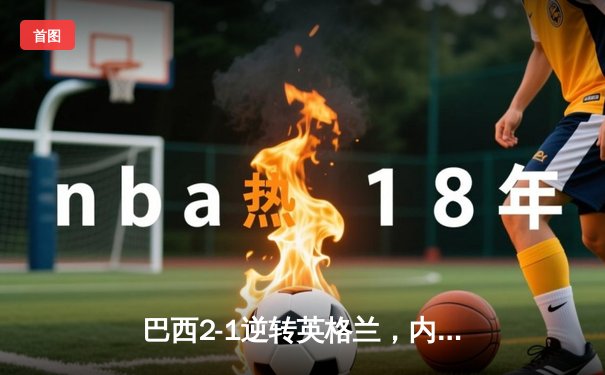 巴西2-1逆转英格兰，内马尔点射绝杀，凯恩世界波难救主