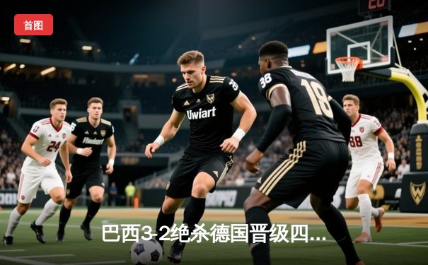 巴西3-2绝杀德国晋级四强，内马尔双响+95分钟任意球绝杀