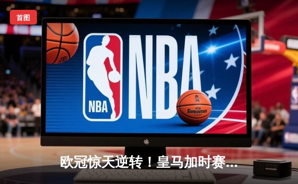 欧冠惊天逆转！皇马加时赛3-2绝杀拜仁，维尼修斯双响贝林厄姆制胜
