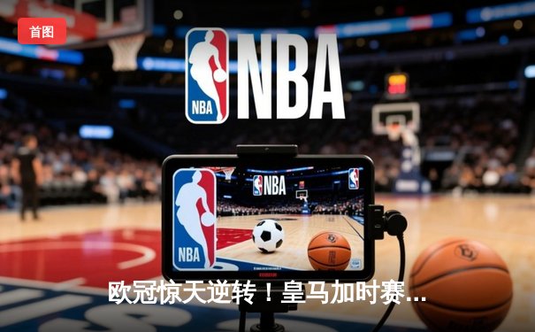 欧冠惊天逆转！皇马加时赛3-2绝杀拜仁，维尼修斯双响贝林厄姆制胜